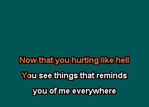 Now that you hurting like hell

You see things that reminds

you of me everywhere