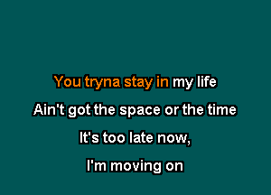 You tryna stay in my life

Ain't got the space or the time
It's too late now,

I'm moving on