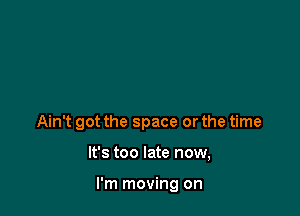 Ain't got the space or the time

It's too late now,

I'm moving on