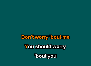 Don't worry 'bout me

You should worry

'bout you