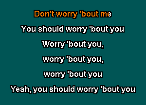 Don't worry 'bout me
You should worry 'bout you
Worry 'bout you,
worry 'bout you,

worry 'bout you

Yeah, you should worry 'bout you