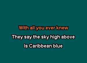 With all you ever knew

They say the sky high above

ls Caribbean blue