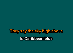 They say the sky high above

ls Caribbean blue
