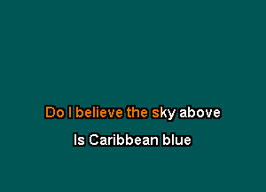 Do I believe the sky above

ls Caribbean blue