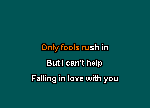 Only fools rush in

But I can't help

Falling in love with you