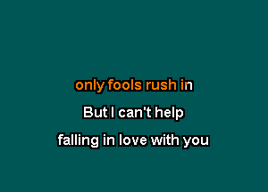 only fools rush in

But I can't help

falling in love with you