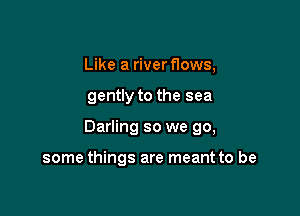 Like a riverflows,

gently to the sea

Darling so we go,

some things are meant to be