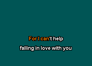 For I can't help

falling in love with you