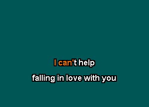 I can't help

falling in love with you