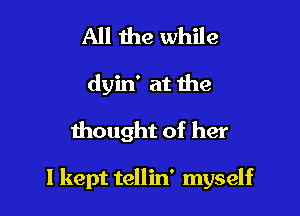 All 1119 while
dyin' at the

thought of her

I kept tellin' myself