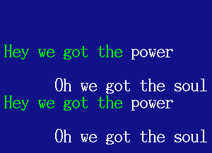 Hey we got the power

Oh we got the soul
Hey we got the power

Oh we got the soul