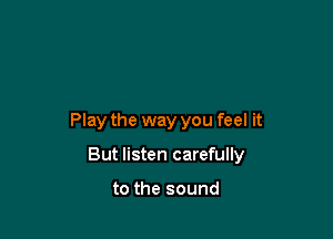 Play the way you feel it

But listen carefully

to the sound