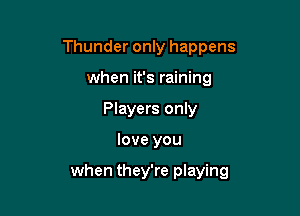 Thunder only happens
when it's raining
Players only

love you

when they're playing