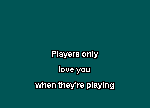 Players only

love you

when they're playing
