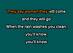 They say women they will come

and they will go

When the rain washes you clean,

you'll know,

you'll know