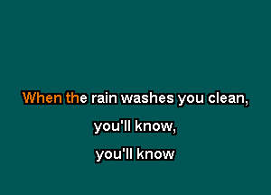 When the rain washes you clean,

you'll know,

you'll know