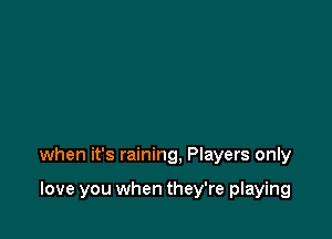 when it's raining, Players only

love you when they're playing