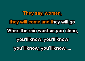 They say, women,

they will come and they will go

When the rain washes you clean,

you'll know, you'll know

you'll know, you'll know .....