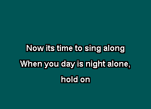 Now its time to sing along

When you day is night alone,

hold on