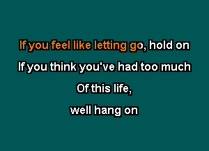 lfyou feel like letting 90, hold on

lfyou think you've had too much
Of this life,

well hang on