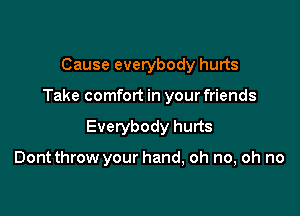 Cause everybody hurts

Take comfort in your friends

Everybody hurts

Dont throw your hand, oh no, oh no