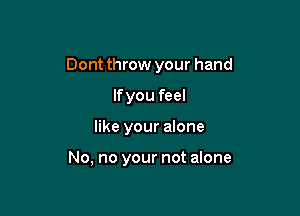 Dont throw your hand

lfyou feel
like your alone

No, no your not alone