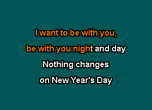 I want to be with you,

be with you night and day

Nothing changes

on New Year's Day