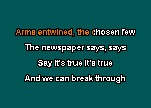 Arms entwined, the chosen few
The newspaper says, says

Say it's true it's true

And we can break through