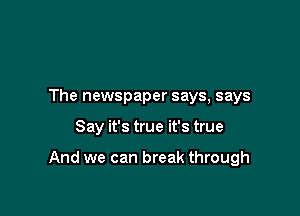 The newspaper says, says

Say it's true it's true

And we can break through