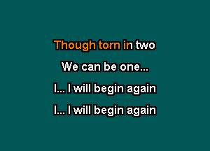 Though torn in two
We can be one...

I... I will begin again

I... lwill begin again