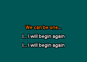 We can be one...

I... I will begin again

I... lwill begin again