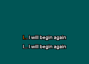 I... I will begin again

I... lwill begin again