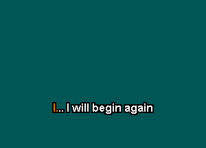 l... I will begin again