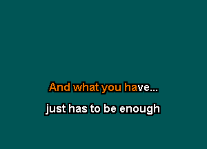 And what you have...

just has to be enough