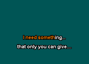 lneed something...

that only you can give....