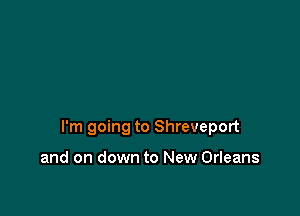 I'm going to Shreveport

and on down to New Orleans