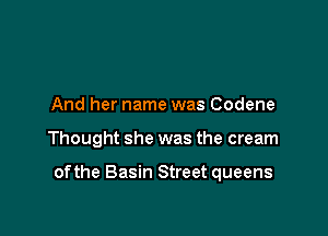 And her name was Codene

Thought she was the cream

ofthe Basin Street queens