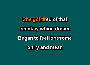 She got tired of that

smokey whine dream

Began to feel lonesome

on'ry and mean