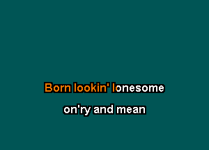 Born lookin' lonesome

on'ry and mean