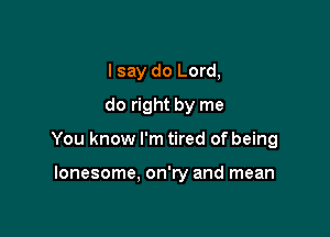 I say do Lord,
do right by me

You know I'm tired of being

lonesome. on'ry and mean