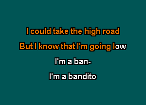 I could take the high road

But I know that I'm going low

I'm a ban-

I'm a bandito