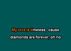 My love is timeless, 'cause

diamonds are forever, oh no