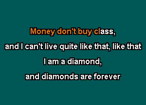 Money don't buy class,

and I can't live quite like that, like that
I am a diamond,

and diamonds are forever