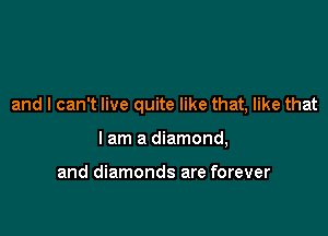 and I can't live quite like that, like that

I am a diamond,

and diamonds are forever