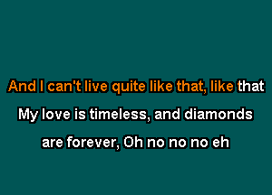 And I can't live quite like that, like that

My love is timeless, and diamonds

are forever, Oh no no no eh
