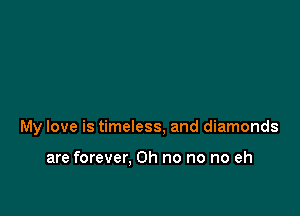 My love is timeless, and diamonds

are forever, Oh no no no eh