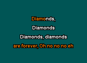 Diamonds,

Diamonds
Diamonds, diamonds

are forever, Oh no no no eh