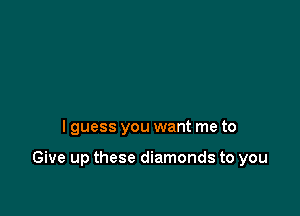 I guess you want me to

Give up these diamonds to you