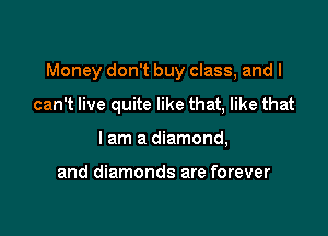 Money don't buy class, and I

can't live quite like that, like that
I am a diamond,

and diamonds are forever