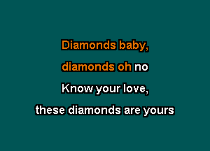 Diamonds baby,
diamonds oh no

Know your love,

these diamonds are yours